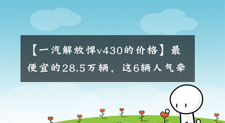 【一汽解放悍v430的价格】最便宜的28.5万辆，这6辆人气牵引车，你更看好谁？