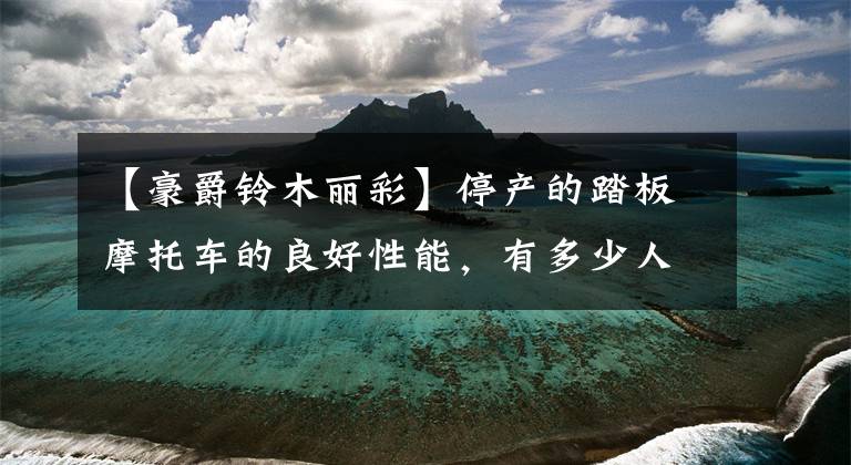 【豪爵铃木丽彩】停产的踏板摩托车的良好性能，有多少人记得？