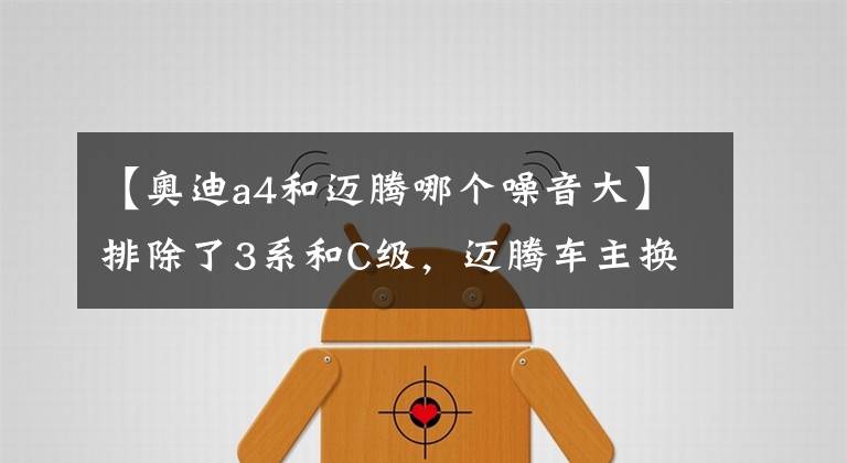【奥迪a4和迈腾哪个噪音大】排除了3系和C级，迈腾车主换了台奥迪A4L