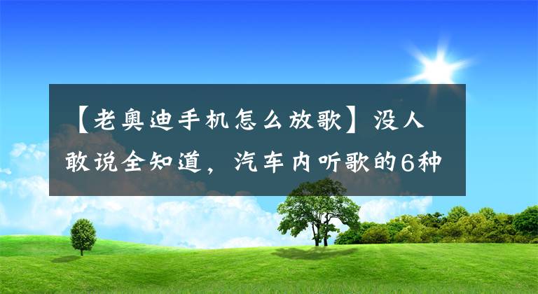 【老奥迪手机怎么放歌】没人敢说全知道，汽车内听歌的6种方法