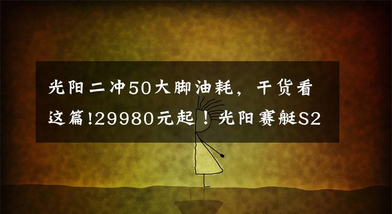 光阳二冲50大脚油耗，干货看这篇!29980元起！光阳赛艇S250正式发布，预售限量1500台