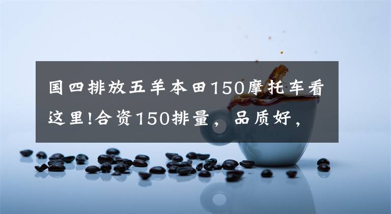 国四排放五羊本田150摩托车看这里!合资150排量，品质好，骑着舒适，省油耐操的摩托车有哪些？