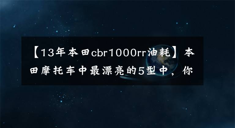 【13年本田cbr1000rr油耗】本田摩托车中最漂亮的5型中，你喜欢哪个？