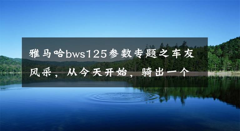 雅马哈bws125参数专题之车友风采，从今天开始，骑出一个全新的人生