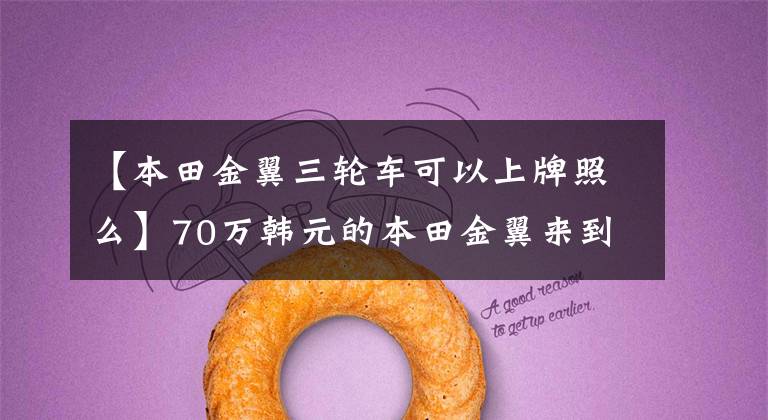 【本田金翼三轮车可以上牌照么】70万韩元的本田金翼来到了第三轮！大贸易，可以在全国举牌！