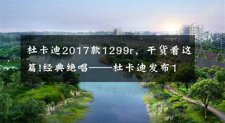 杜卡迪2017款1299r，干货看这篇!经典绝唱——杜卡迪发布1299 Panigale R Final Edition
