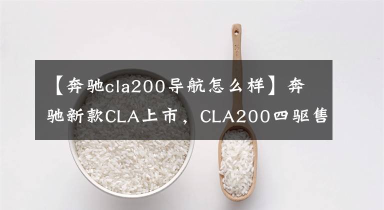 【奔驰cla200导航怎么样】奔驰新款CLA上市，CLA200四驱售价33.78万，顶配涨4千块