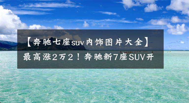【奔驰七座suv内饰图片大全】最高涨2万2！奔驰新7座SUV开卖，换2.0T动力，落地接近40万