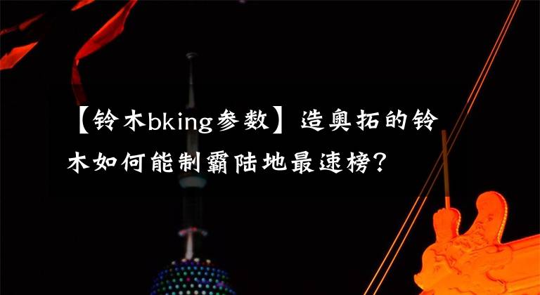 【铃木bking参数】造奥拓的铃木如何能制霸陆地最速榜？