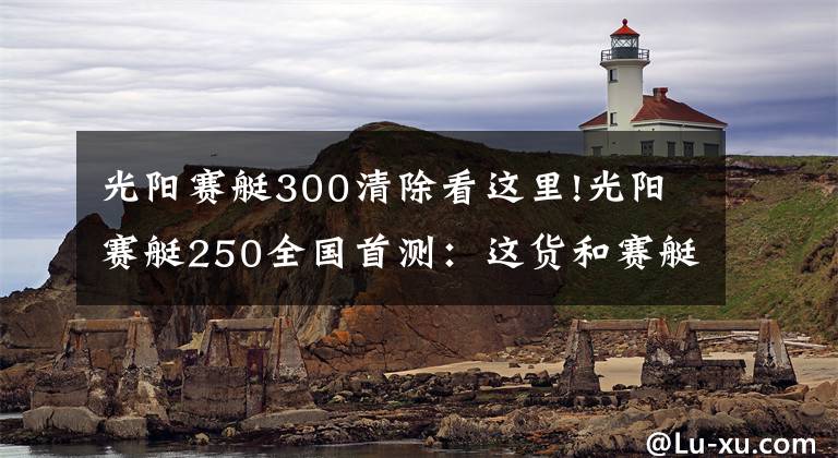 光阳赛艇300清除看这里!光阳赛艇250全国首测：这货和赛艇300有啥不一样