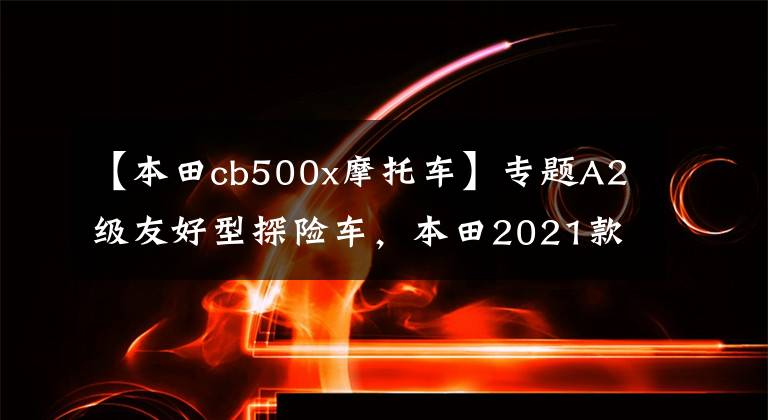【本田cb500x摩托车】专题A2级友好型探险车，本田2021款Honda CB500X测评
