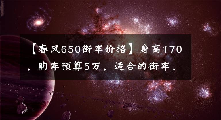 【春风650街车价格】身高170，购车预算5万，适合的街车，求推荐