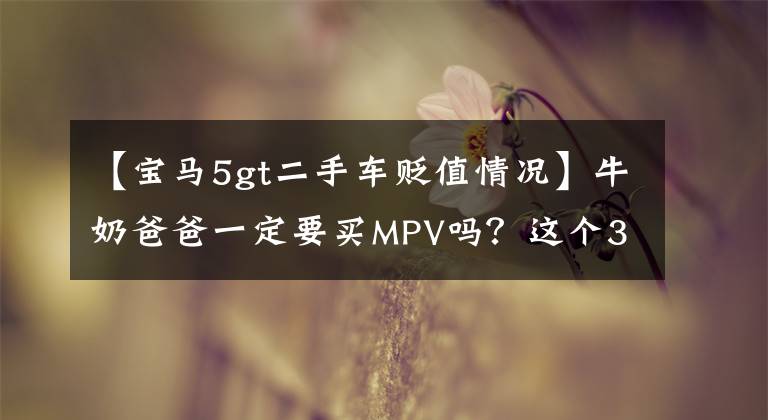 【宝马5gt二手车贬值情况】牛奶爸爸一定要买MPV吗？这个38万宝马5系列GT是你的菜吗？