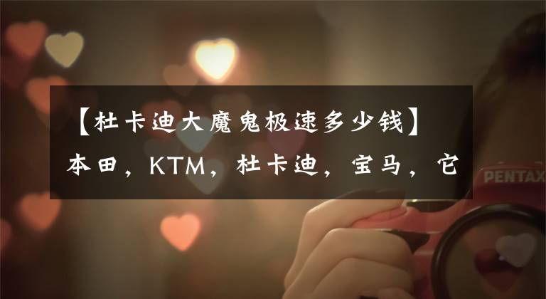 【杜卡迪大魔鬼极速多少钱】本田，KTM，杜卡迪，宝马，它们能畅销全球绝非偶然