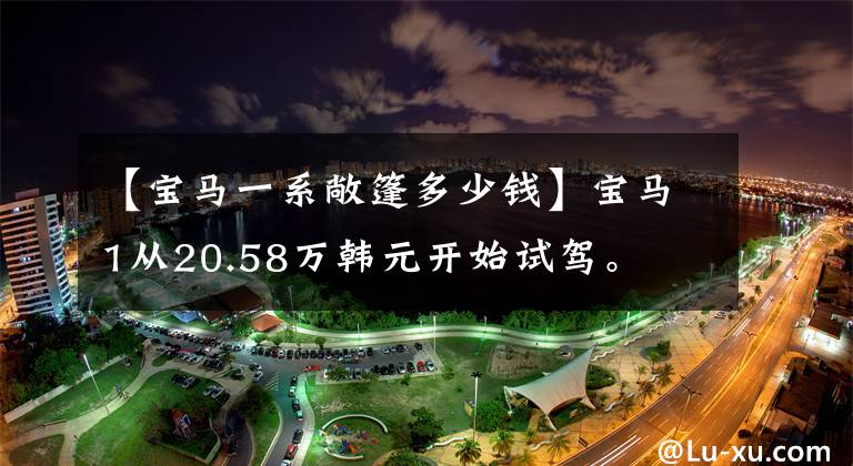 【宝马一系敞篷多少钱】宝马1从20.58万韩元开始试驾。