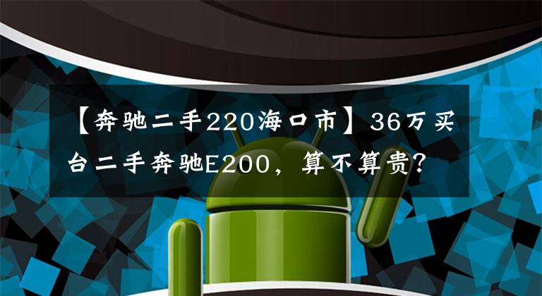 【奔驰二手220海口市】36万买台二手奔驰E200，算不算贵？