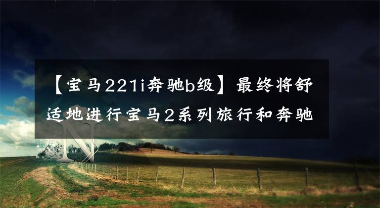 【宝马221i奔驰b级】最终将舒适地进行宝马2系列旅行和奔驰b级