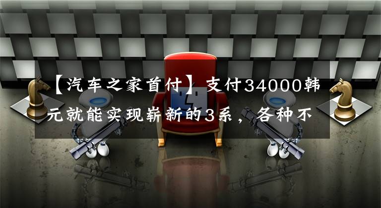 【汽车之家首付】支付34000韩元就能实现崭新的3系，各种不乱收费，动心吗？