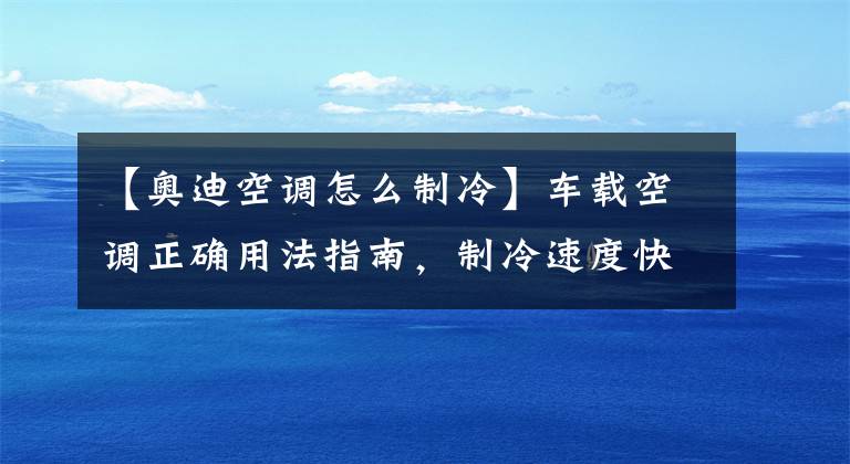 【奥迪空调怎么制冷】车载空调正确用法指南，制冷速度快还凉快，新老司机速速收藏