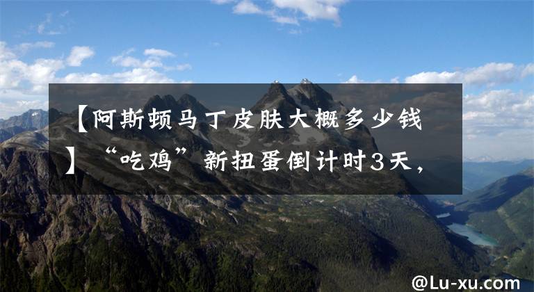 【阿斯顿马丁皮肤大概多少钱】“吃鸡”新扭蛋倒计时3天，S1老玩家计算点券消耗，谁能扛得住