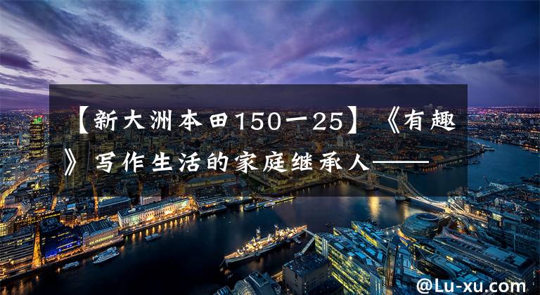 【新大洲本田150一25】《有趣》写作生活的家庭继承人——新大陆本田CBF150R静态评价