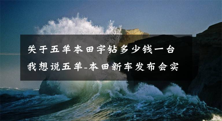 关于五羊本田宇钻多少钱一台我想说五羊-本田新车发布会实况，五款新车最全介绍！