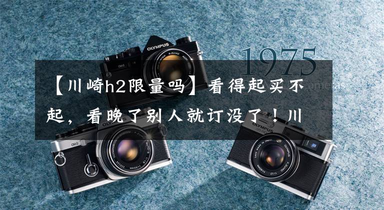 【川崎h2限量吗】看得起买不起，看晚了别人就订没了！川崎H2/H2R预售，最高77.9万
