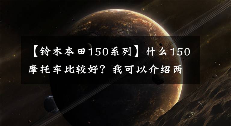 【铃木本田150系列】什么150摩托车比较好？我可以介绍两件事吗？