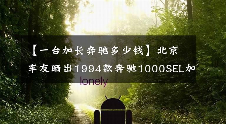 【一台加长奔驰多少钱】北京车友晒出1994款奔驰1000SEL加长版，江湖人称普尔曼鼻祖