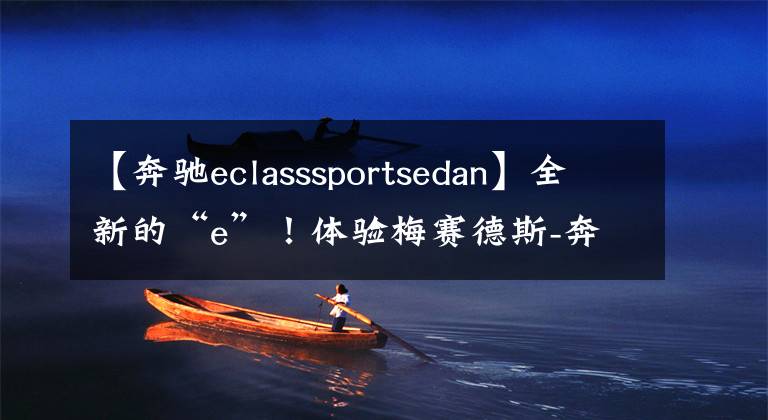 【奔驰eclasssportsedan】全新的“e”！体验梅赛德斯-奔驰全新的E类体育版本