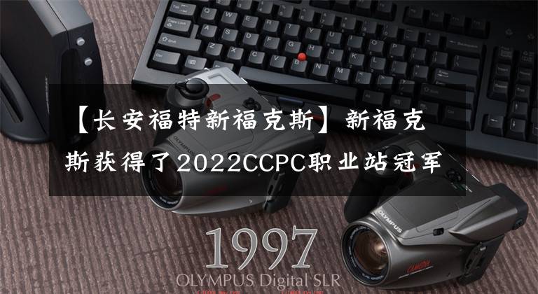 【长安福特新福克斯】新福克斯获得了2022CCPC职业站冠军