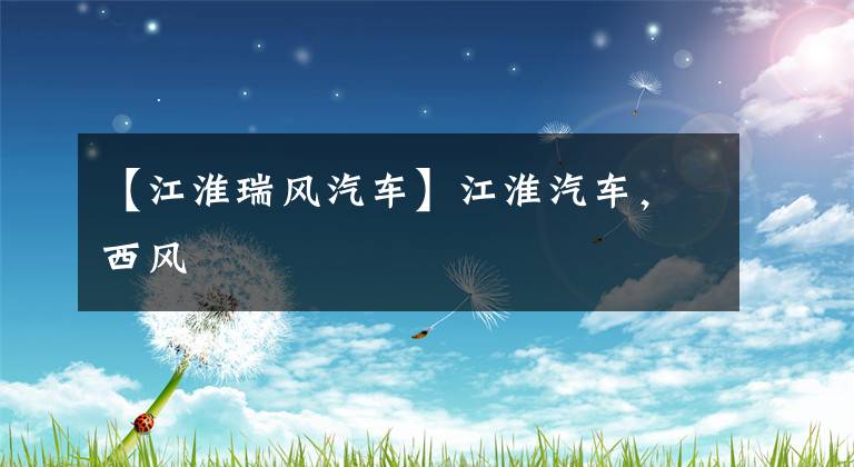 【江淮瑞风汽车】江淮汽车，西风