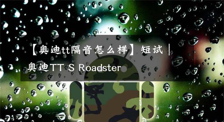【奥迪tt隔音怎么样】短试｜奥迪TT S Roadster