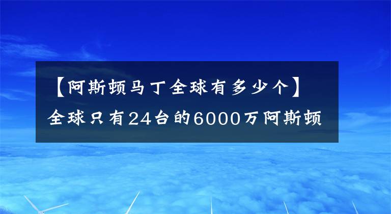 【阿斯顿马丁全球有多少个】全球只有24台的6000万阿斯顿马丁，竟然没有倒挡，要人推