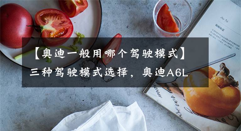 【奥迪一般用哪个驾驶模式】三种驾驶模式选择，奥迪A6L 45TFSI臻选动感型表现分析