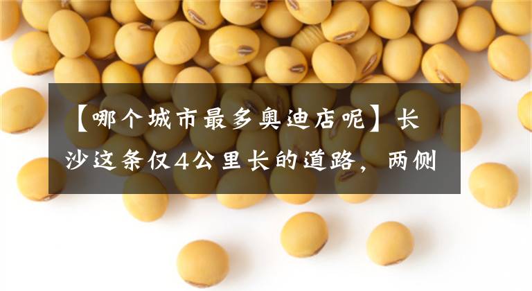 【哪个城市最多奥迪店呢】长沙这条仅4公里长的道路，两侧都是汽车4S店，还有劳斯莱斯