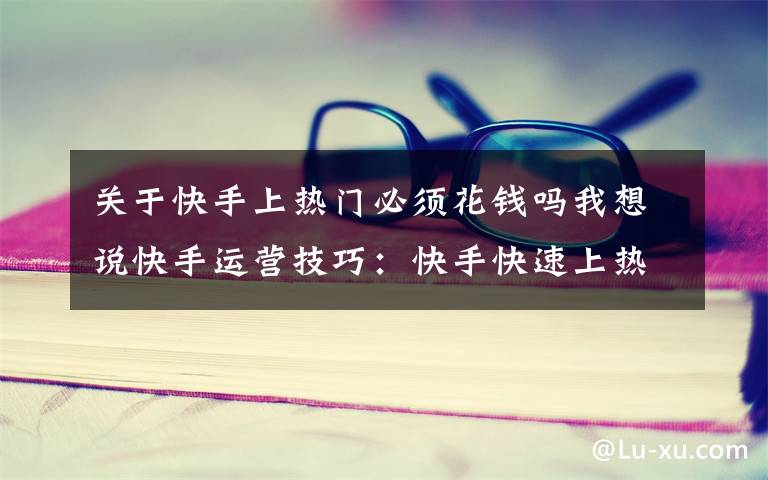 关于快手上热门必须花钱吗我想说快手运营技巧：快手快速上热门，只需这7点