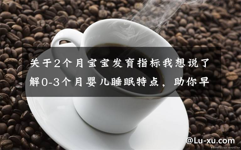 关于2个月宝宝发育指标我想说了解0-3个月婴儿睡眠特点，助你早日逃离睡眠困扰，拥有安睡宝宝