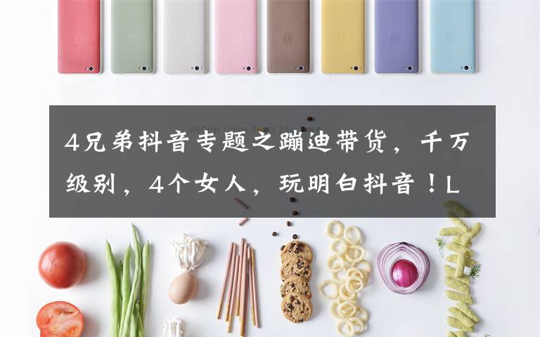 4兄弟抖音专题之蹦迪带货，千万级别，4个女人，玩明白抖音！LSP贡献GDP