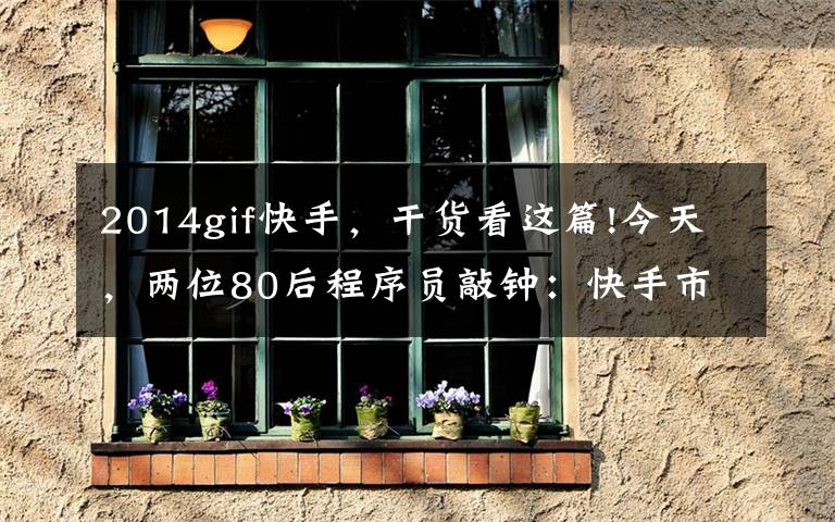 2014gif快手，干货看这篇!今天，两位80后程序员敲钟：快手市值冲破13000亿