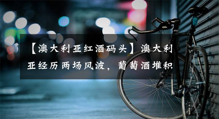 【澳大利亚红酒码头】澳大利亚经历两场风波，葡萄酒堆积港口，网友：真要好好反省了