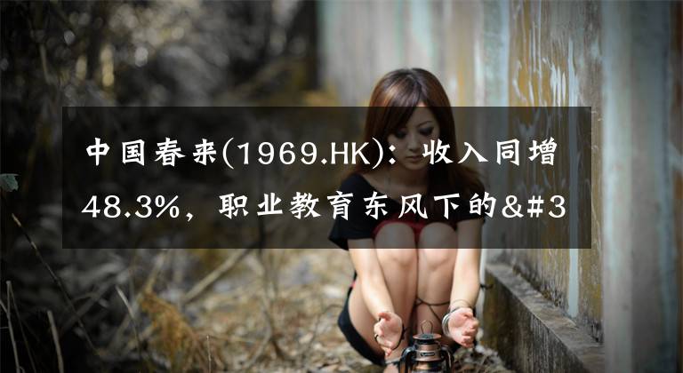 中国春来(1969.HK)：收入同增48.3%，职业教育东风下的"黑马