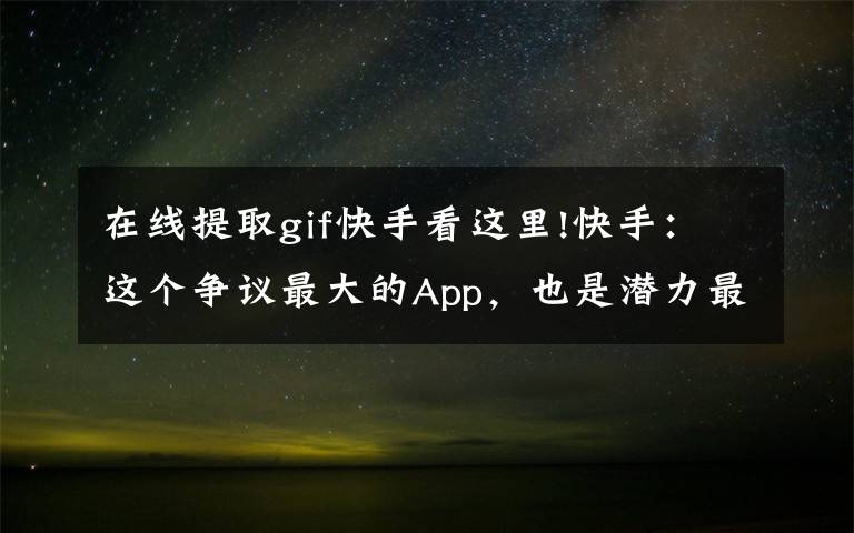 在线提取gif快手看这里!快手：这个争议最大的App，也是潜力最大的游戏推广平台
