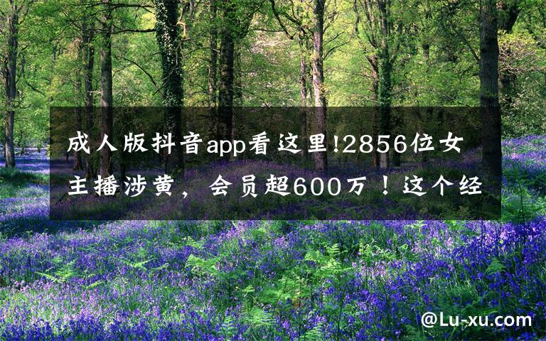 成人版抖音app看这里!2856位女主播涉黄，会员超600万！这个经营色情直播App团伙被公诉