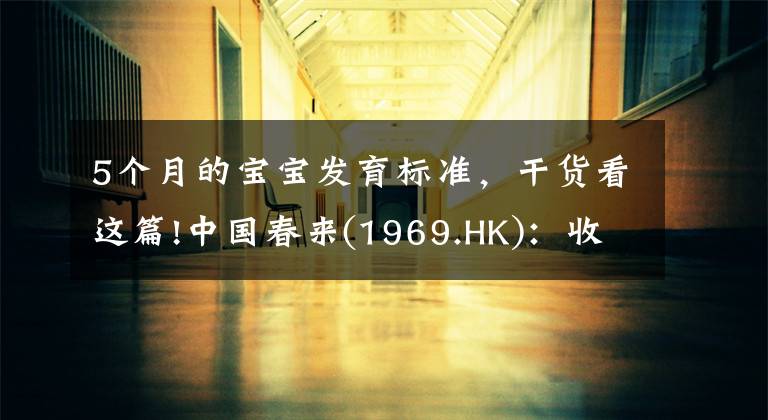 5个月的宝宝发育标准，干货看这篇!中国春来(1969.HK)：收入同增48.3%，职业教育东风下的"黑马