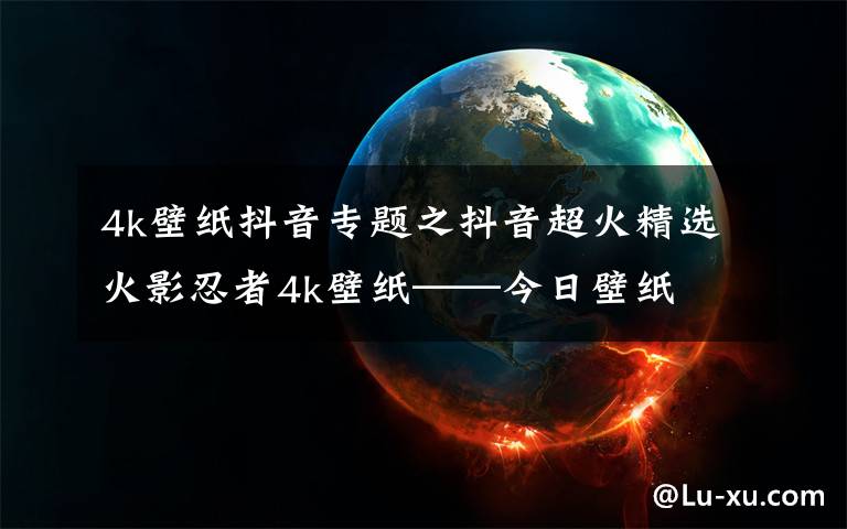 4k壁纸抖音专题之抖音超火精选火影忍者4k壁纸——今日壁纸