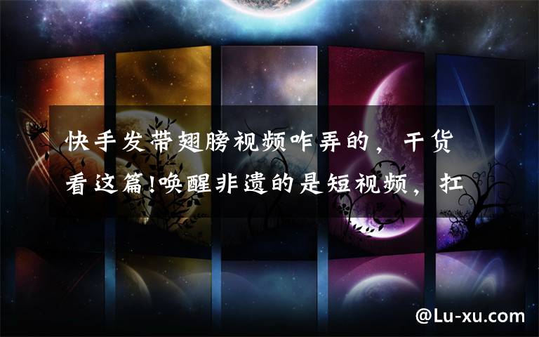 快手发带翅膀视频咋弄的，干货看这篇!唤醒非遗的是短视频，扛大旗的是快手90后