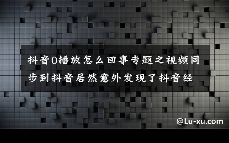 抖音0播放怎么回事专题之视频同步到抖音居然意外发现了抖音经营补贴，比中彩票还高兴