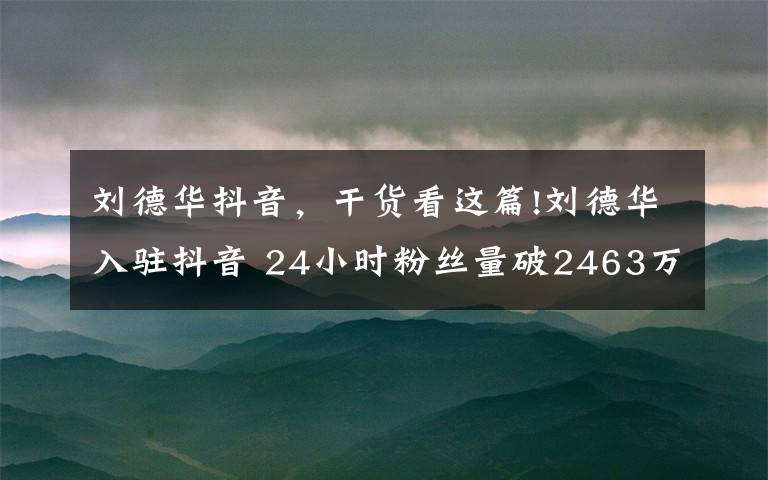 刘德华抖音，干货看这篇!刘德华入驻抖音 24小时粉丝量破2463万