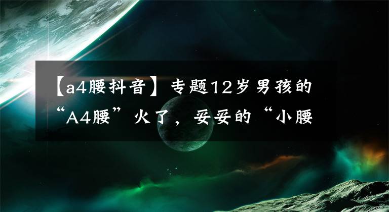 【a4腰抖音】专题12岁男孩的“A4腰”火了，妥妥的“小腰精”，网友评价却褒贬不一